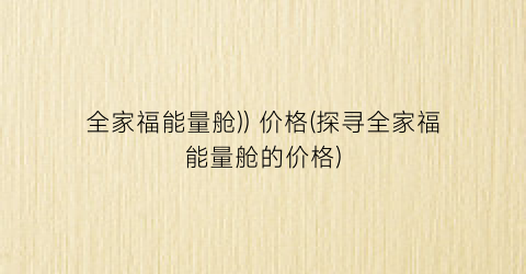 全家福能量舱)) 价格(探寻全家福能量舱的价格)